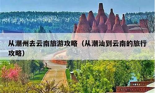 潮州到云南旅游报团_潮州到云南旅游攻略